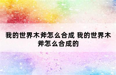 我的世界木斧怎么合成 我的世界木斧怎么合成的